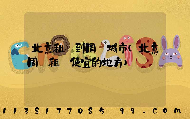 北京租車到周邊城市(北京周邊租車便宜的地方)