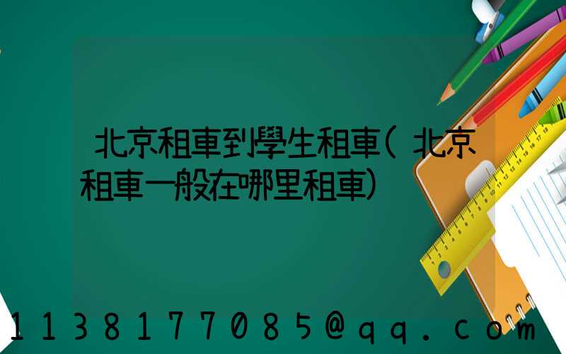 北京租車到學生租車(北京租車一般在哪里租車)