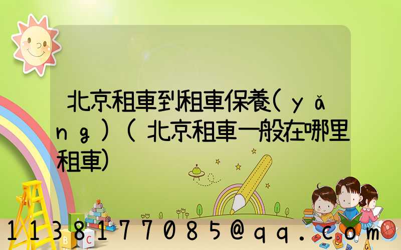 北京租車到租車保養(yǎng)(北京租車一般在哪里租車)