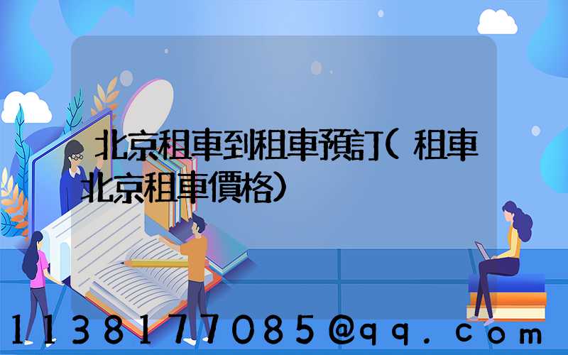 北京租車到租車預訂(租車北京租車價格)