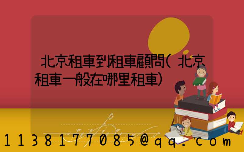 北京租車到租車顧問(北京租車一般在哪里租車)