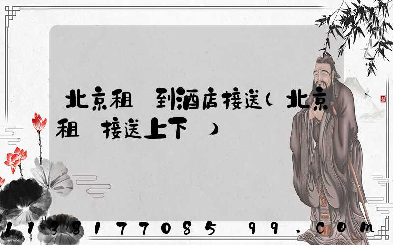 北京租車到酒店接送(北京租車接送上下學)