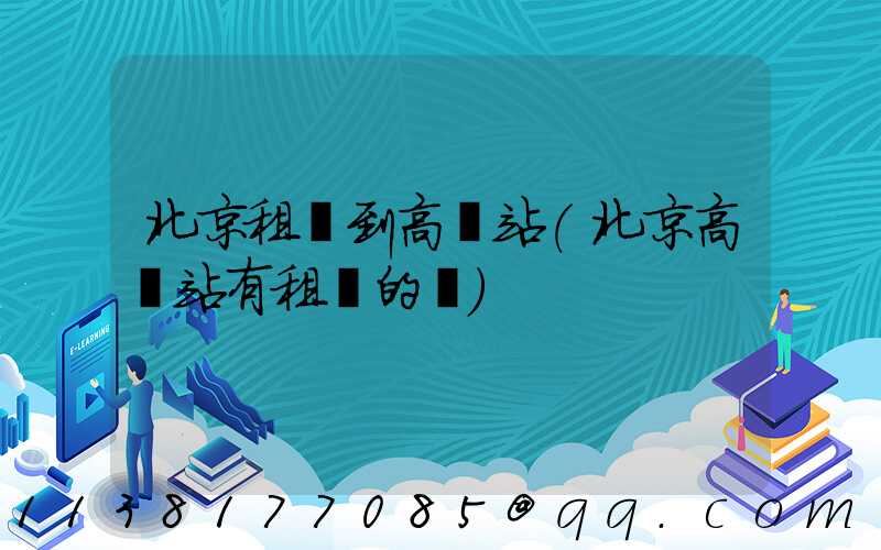 北京租車到高鐵站(北京高鐵站有租車的嗎)