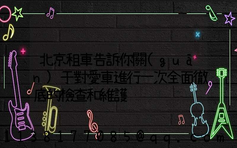 北京租車告訴你關(guān)于對愛車進行一次全面徹底的檢查和維護
