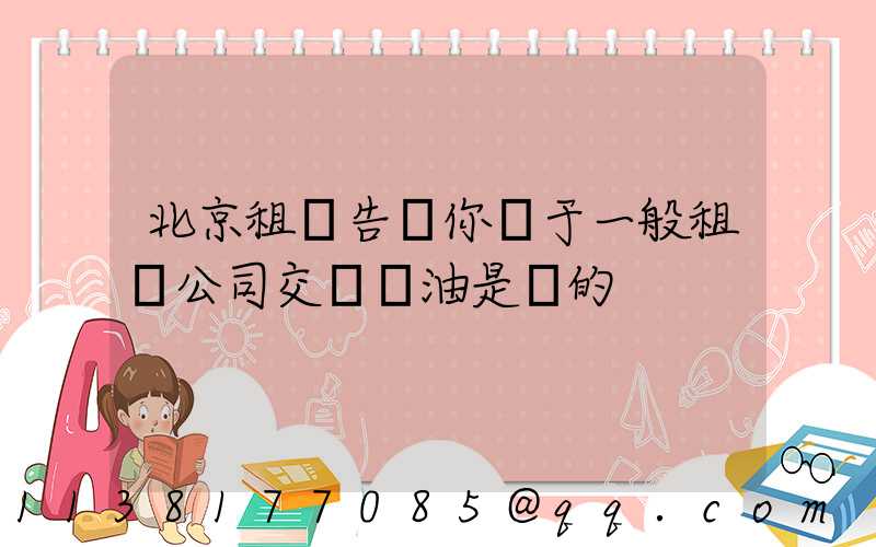 北京租車告訴你關于一般租車公司交車時油是滿的