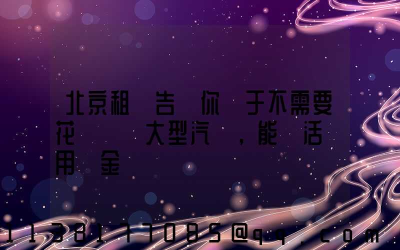 北京租車告訴你關于不需要花錢購買大型汽車，能靈活運用資金