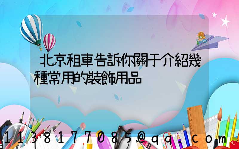 北京租車告訴你關于介紹幾種常用的裝飾用品