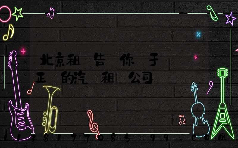 北京租車告訴你關于應選擇正規的汽車租賃公司