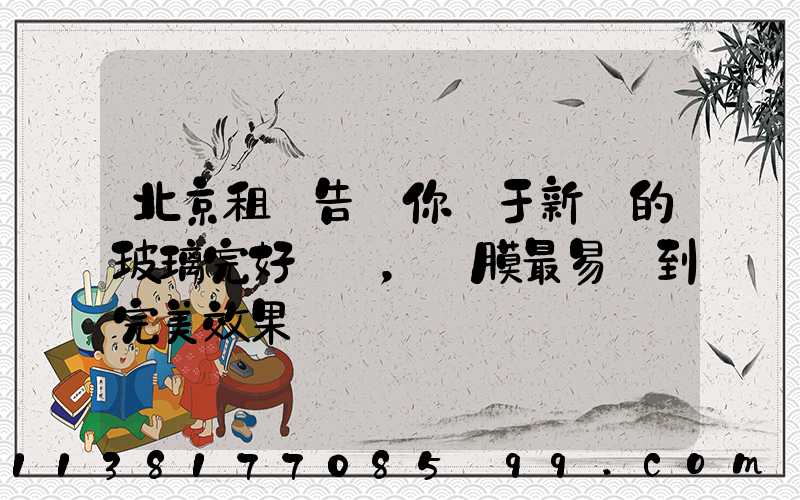 北京租車告訴你關于新車的玻璃完好無損，貼膜最易達到完美效果