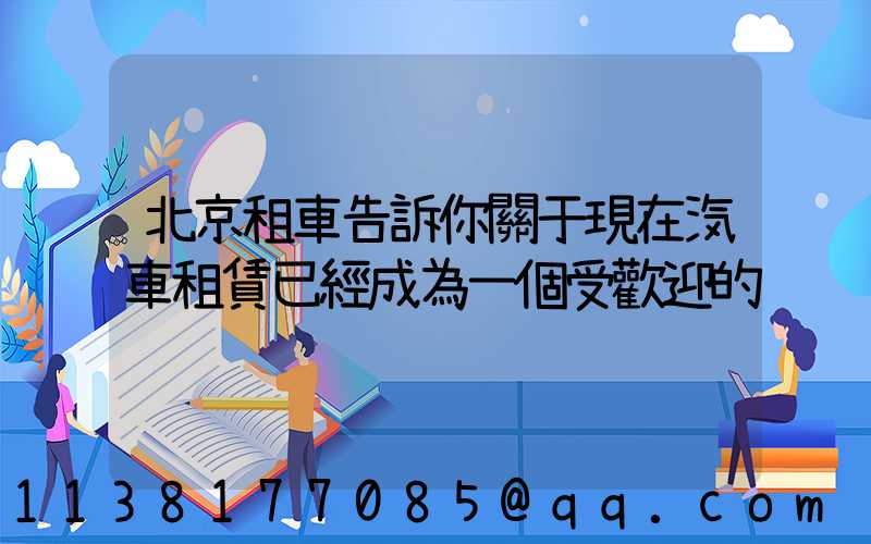 北京租車告訴你關于現在汽車租賃已經成為一個受歡迎的