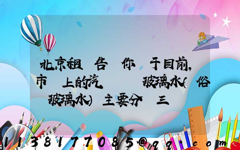 北京租車告訴你關于目前，市場上的汽車擋風玻璃水（俗稱玻璃水）主要分為三種