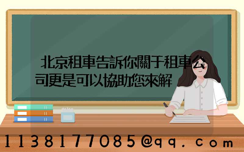 北京租車告訴你關于租車公司更是可以協助您來解決