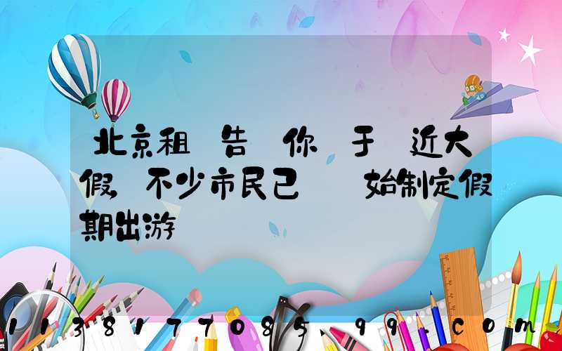 北京租車告訴你關于臨近大假，不少市民已經開始制定假期出游計劃