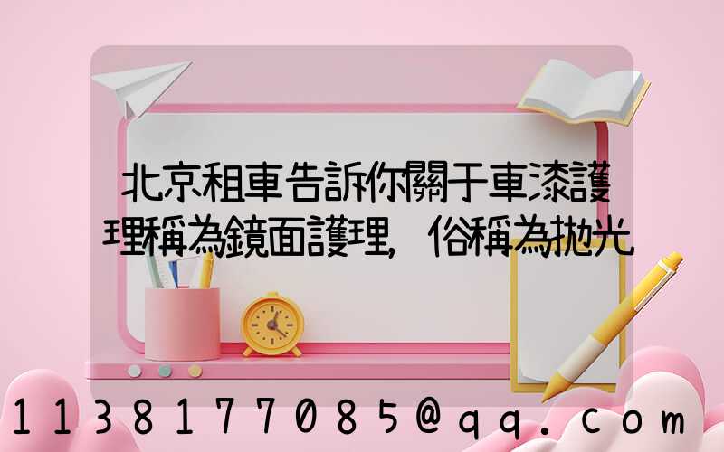 北京租車告訴你關于車漆護理稱為鏡面護理，俗稱為拋光