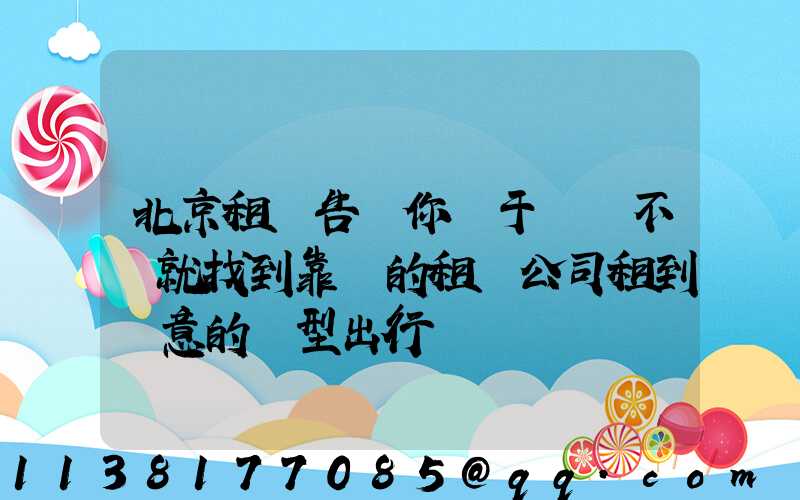 北京租車告訴你關于車輛不夠就找到靠譜的租車公司租到滿意的車型出行