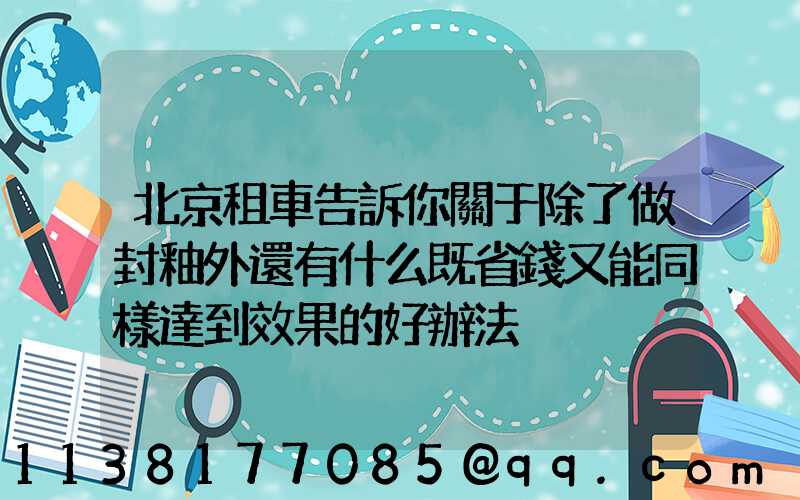 北京租車告訴你關于除了做封釉外還有什么既省錢又能同樣達到效果的好辦法