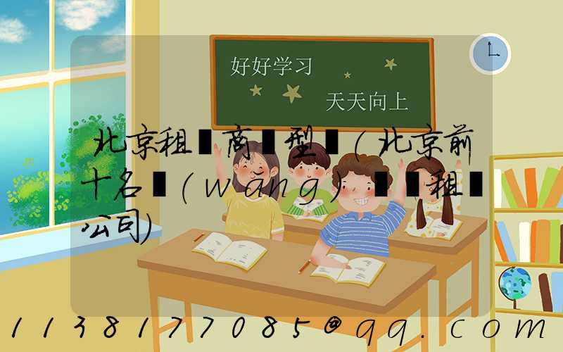 北京租車商務型車(北京前十名網(wǎng)約車租車公司)