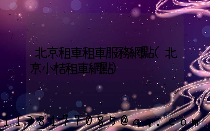 北京租車租車服務網點(北京小桔租車網點)