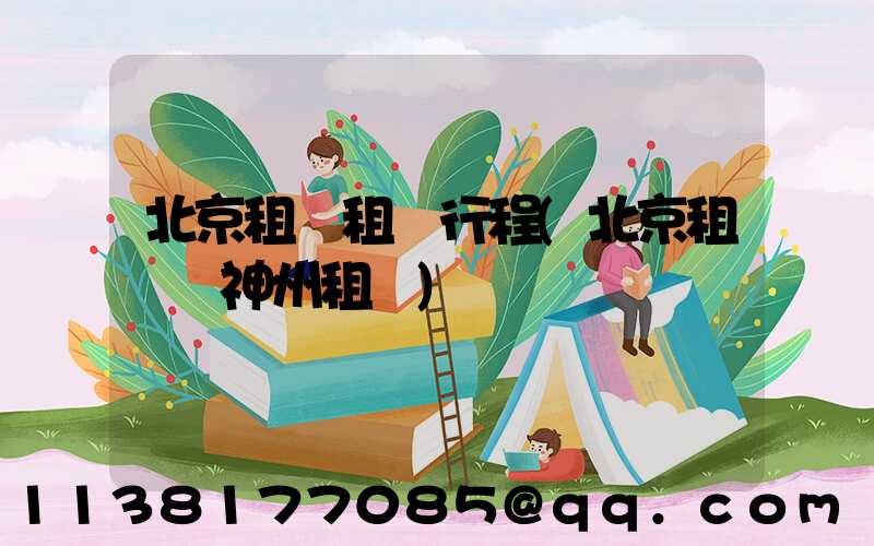 北京租車租車行程(北京租車網神州租車)