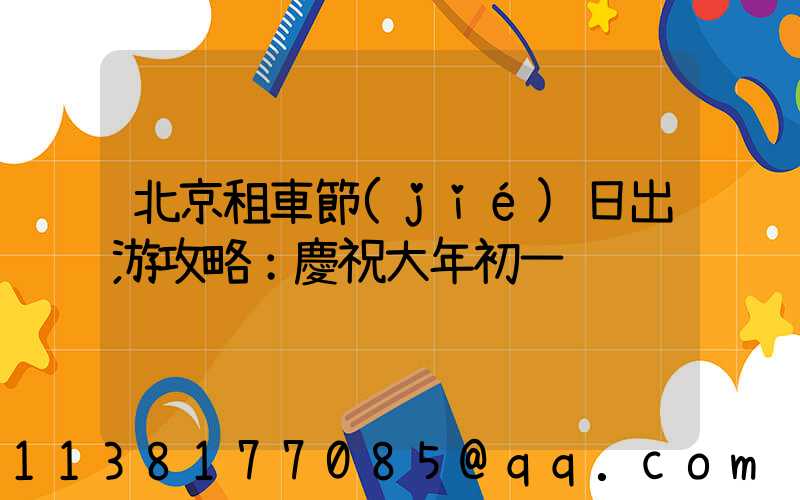 北京租車節(jié)日出游攻略：慶祝大年初一