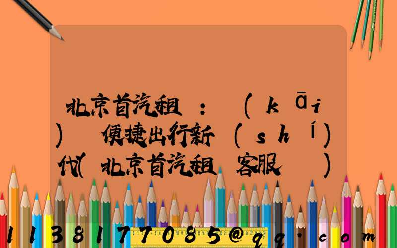 北京首汽租車：開(kāi)啟便捷出行新時(shí)代(北京首汽租車客服電話)
