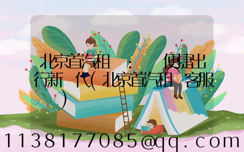 北京首汽租車：開啟便捷出行新時代(北京首汽租車客服電話)