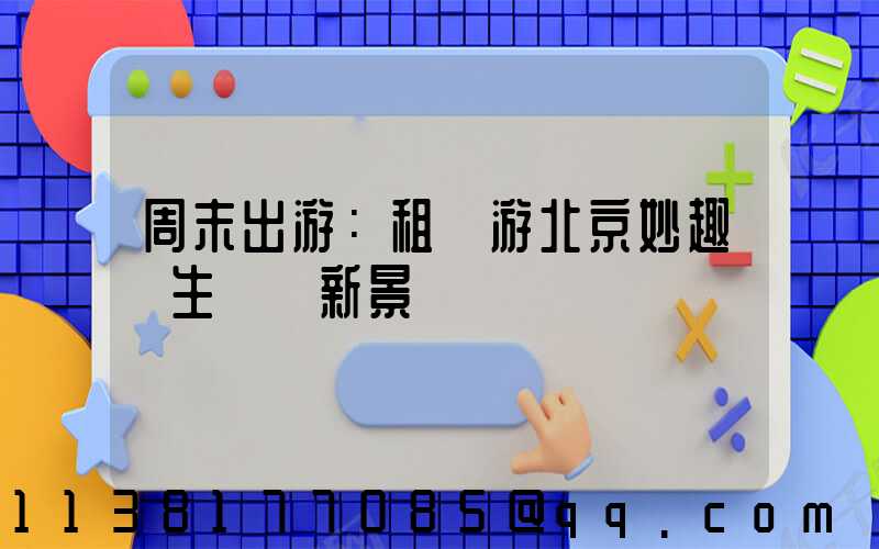 周末出游：租車游北京妙趣橫生發現新景點
