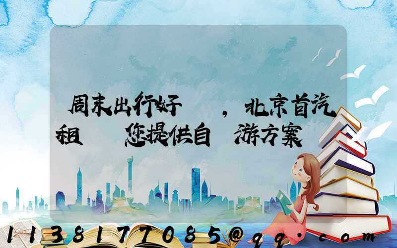 周末出行好選擇，北京首汽租車為您提供自駕游方案