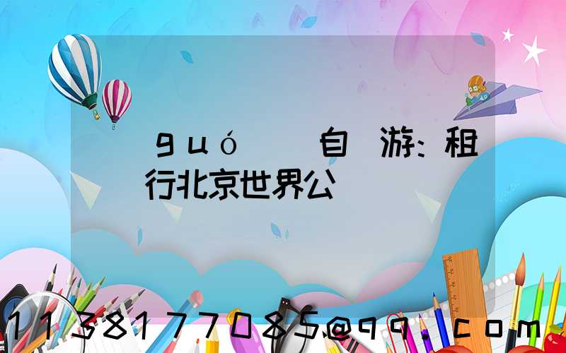 國(guó)慶自駕游：租車暢行北京世界公園