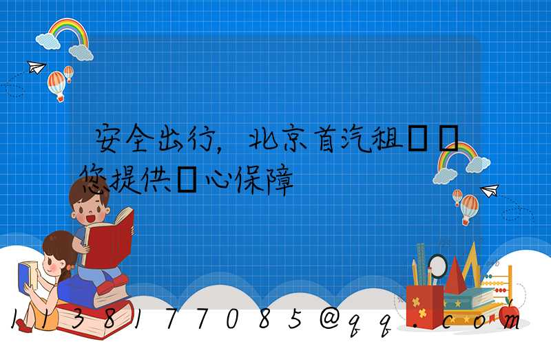安全出行，北京首汽租車為您提供貼心保障