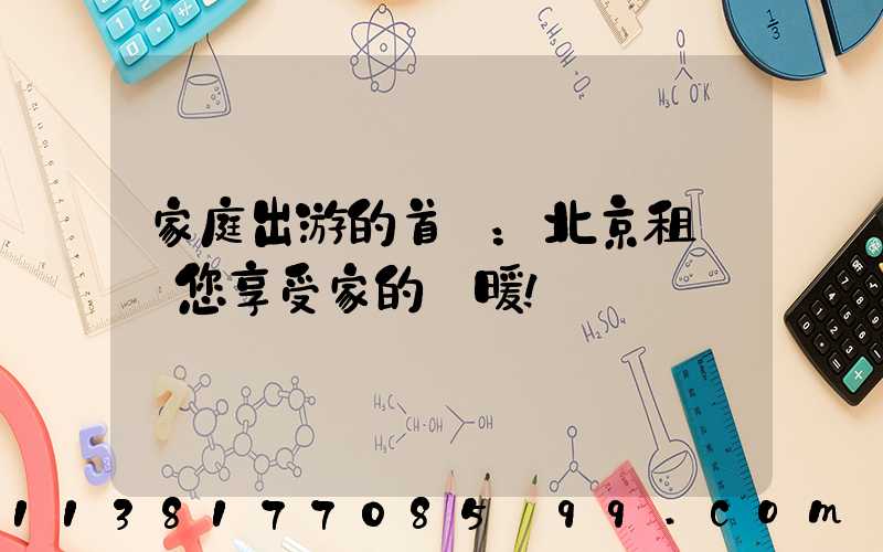 家庭出游的首選：北京租車帶您享受家的溫暖！