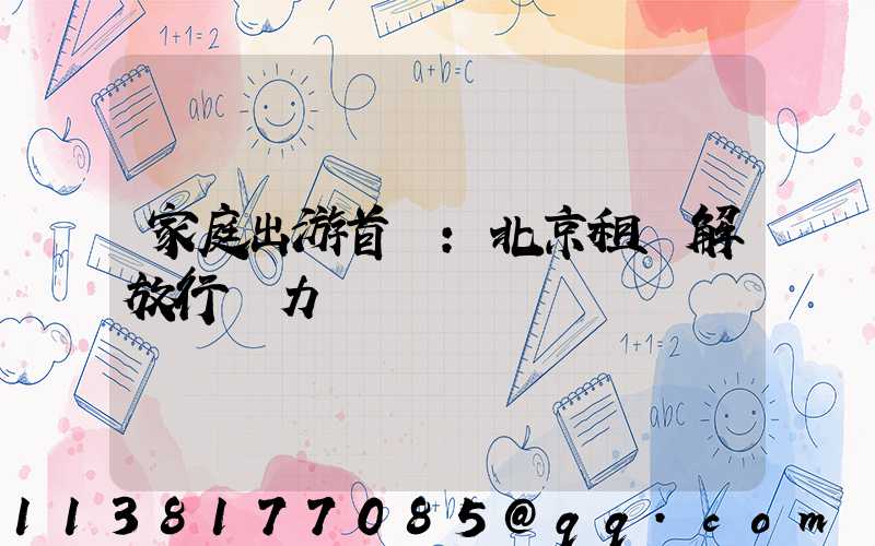 家庭出游首選：北京租車解放行動力