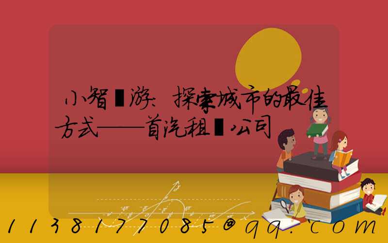 小智導游：探索城市的最佳方式——首汽租車公司