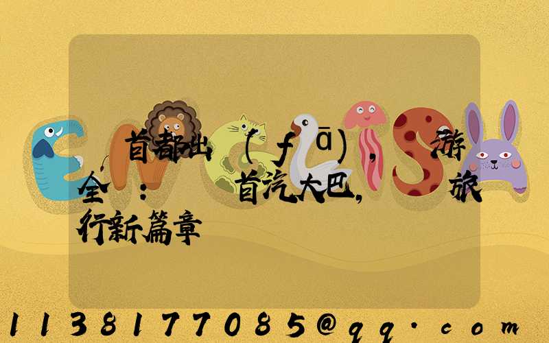 從首都出發(fā)，暢游全國：選擇首汽大巴，開啟旅行新篇章