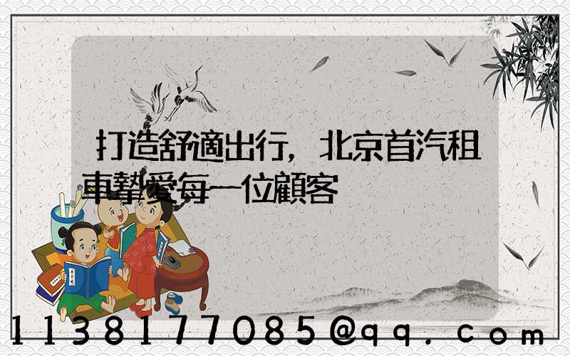 打造舒適出行，北京首汽租車摯愛每一位顧客