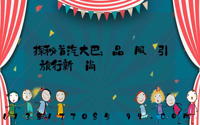 探秘首汽大巴：品質服務引領旅行新風尚