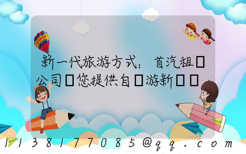 新一代旅游方式：首汽租車公司為您提供自駕游新體驗