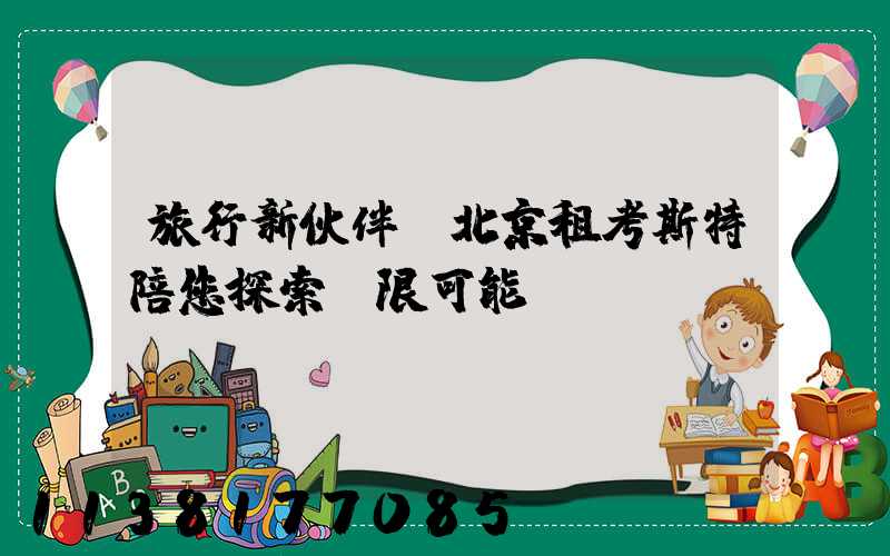 旅行新伙伴，北京租考斯特陪您探索無限可能！