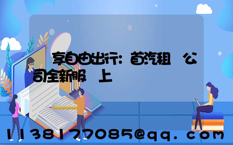 暢享自由出行：首汽租車公司全新服務上線