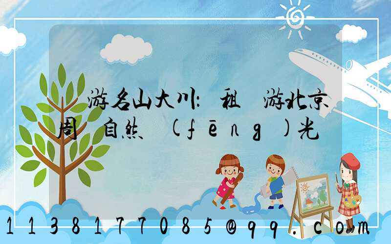 暢游名山大川：租車游北京周邊自然風(fēng)光