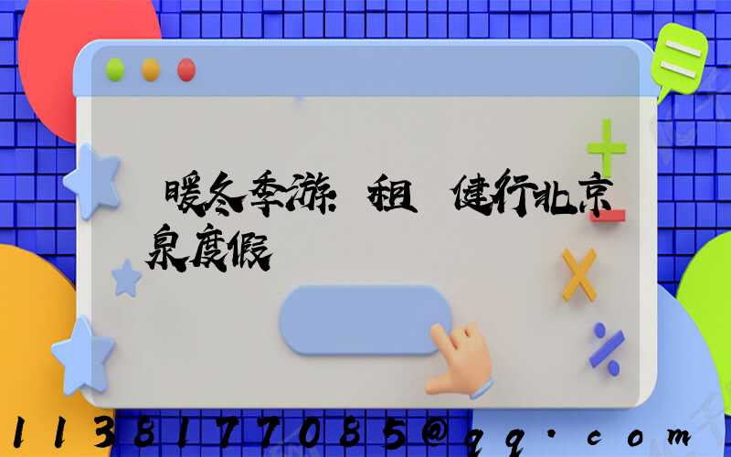 溫暖冬季游：租車健行北京溫泉度假區