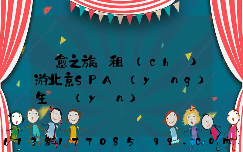 療愈之旅：租車(chē)游北京SPA養(yǎng)生體驗(yàn)