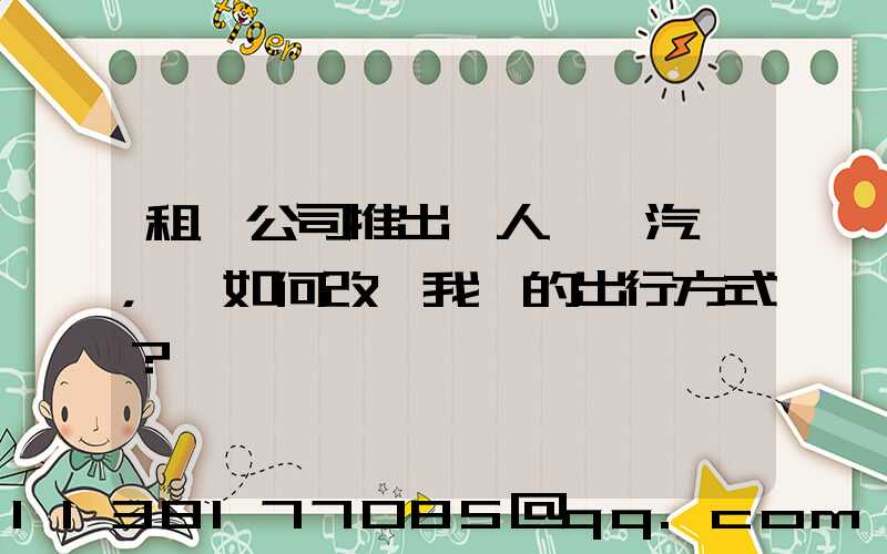 租車公司推出無人駕駛汽車，將如何改變我們的出行方式？