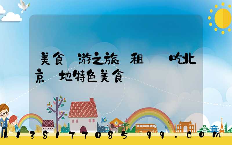 美食暢游之旅：租車暢吃北京當地特色美食