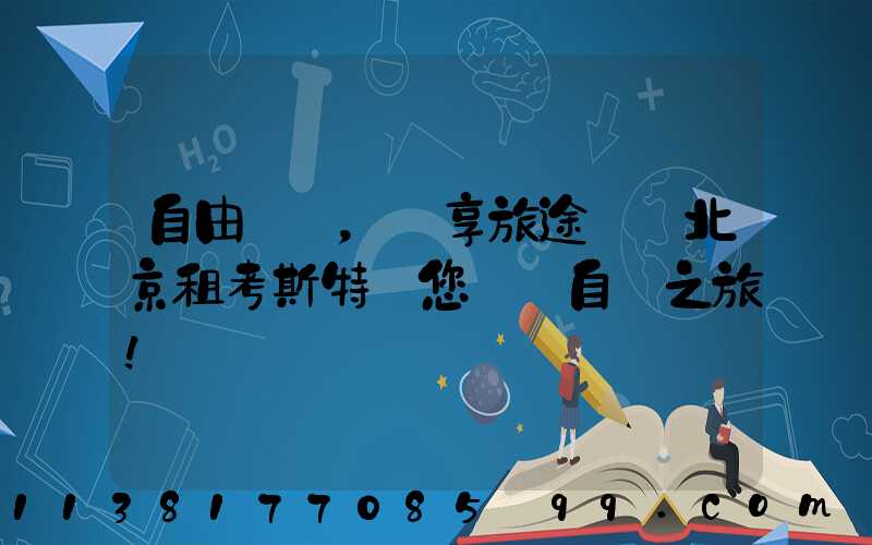 自由馳騁，暢享旅途——北京租考斯特為您開啟自駕之旅！