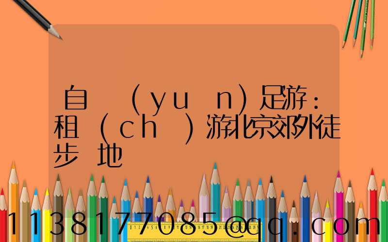 自駕遠(yuǎn)足游：租車(chē)游北京郊外徒步勝地