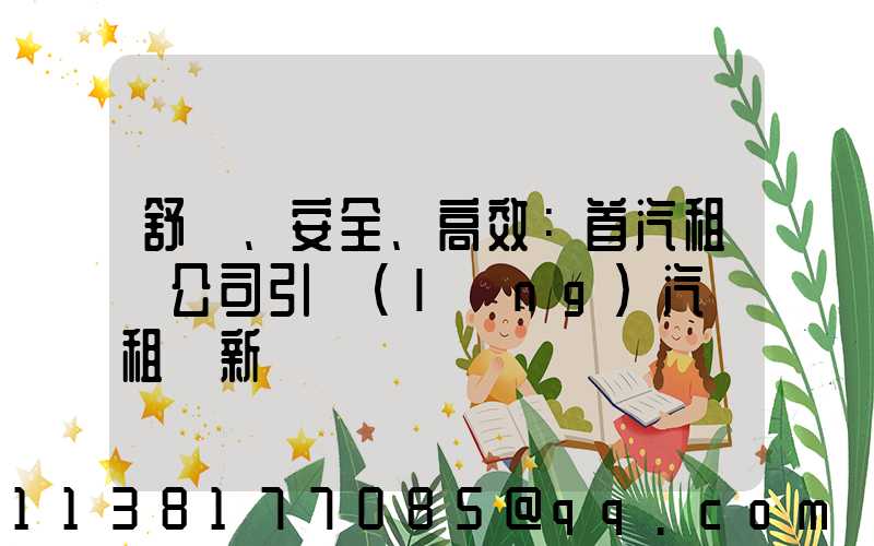 舒適、安全、高效：首汽租車公司引領(lǐng)汽車租賃新標準