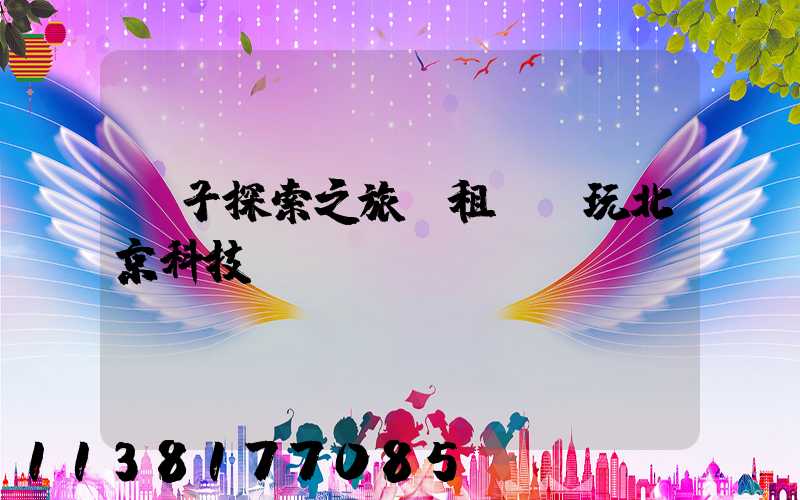 親子探索之旅：租車暢玩北京科技館