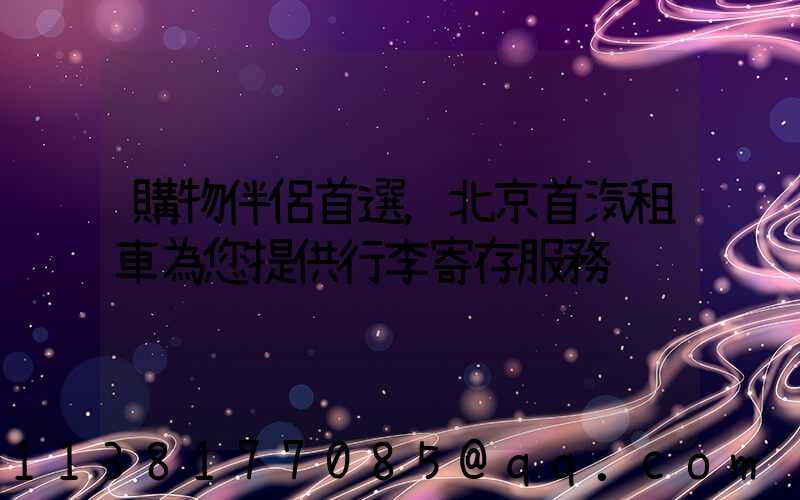 購物伴侶首選，北京首汽租車為您提供行李寄存服務