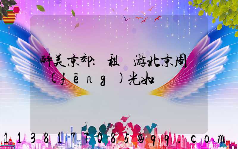 醉美京郊：租車游北京周邊風(fēng)光如畫